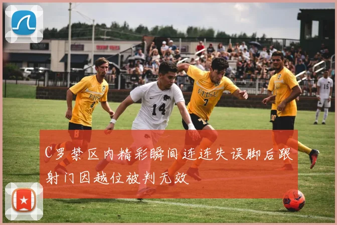 C罗禁区内精彩瞬间连连失误脚后跟射门因越位被判无效