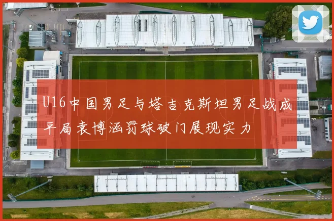 U16中国男足与塔吉克斯坦男足战成平局袁博涵罚球破门展现实力