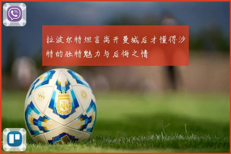 拉波尔特坦言离开曼城后才懂得沙特的独特魅力与后悔之情
